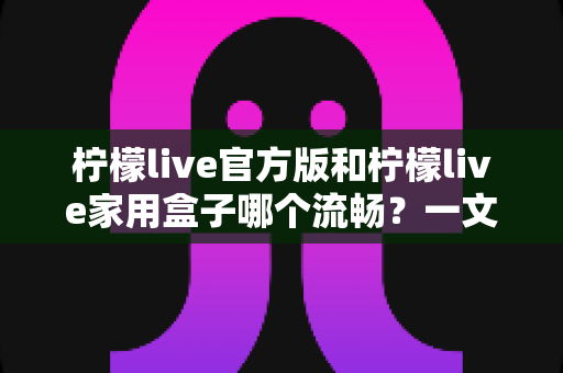 柠檬live官方版和柠檬live家用盒子哪个流畅?一文看懂两款产品的真实体验差异 柠檬live官方版和柠檬live家用盒子哪个流畅?一文看懂两款产品的真实体验差异