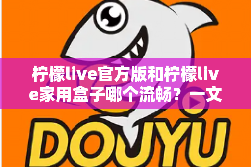 柠檬live官方版和柠檬live家用盒子哪个流畅？一文看懂两款产品的真实体验差异