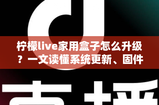 柠檬live家用盒子怎么升级?一文读懂系统更新、固件升级与常见问题全攻略 柠檬live家用盒子怎么升级?一文读懂系统更新、固件升级与常见问题全攻略