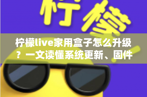 柠檬live家用盒子怎么升级?一文读懂系统更新、固件升级与常见问题全攻略 柠檬live家用盒子怎么升级?一文读懂系统更新、固件升级与常见问题全攻略