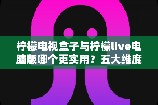 柠檬电视盒子与柠檬live电脑版哪个更实用?五大维度深度对比,帮你找到最适合的观影方案 柠檬电视盒子与柠檬live电脑版哪个更实用?五大维度深度对比,帮你找到最适合的观影方案