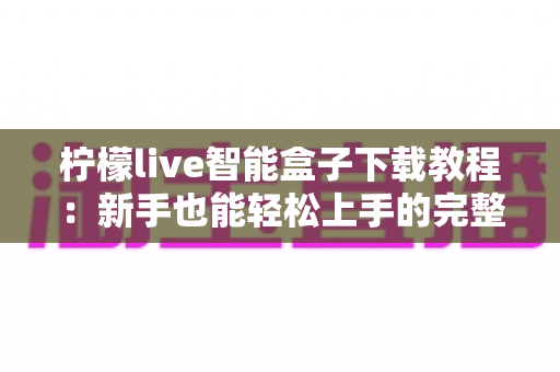 柠檬live智能盒子下载教程:新手也能轻松上手的完整安装指南 柠檬live智能盒子下载教程:新手也能轻松上手的完整安装指南