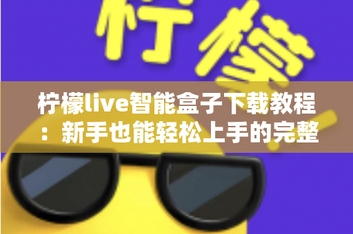 柠檬live智能盒子下载教程:新手也能轻松上手的完整安装指南 柠檬live智能盒子下载教程:新手也能轻松上手的完整安装指南