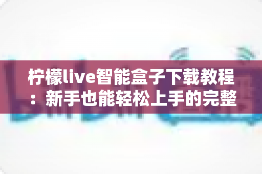 柠檬live智能盒子下载教程：新手也能轻松上手的完整安装指南