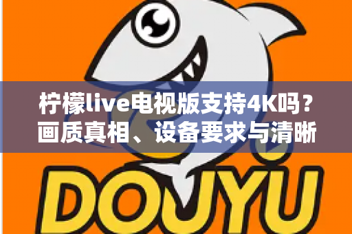 柠檬live电视版支持4K吗?画质真相、设备要求与清晰度优化全解析 柠檬live电视版支持4K吗?画质真相、设备要求与清晰度优化全解析