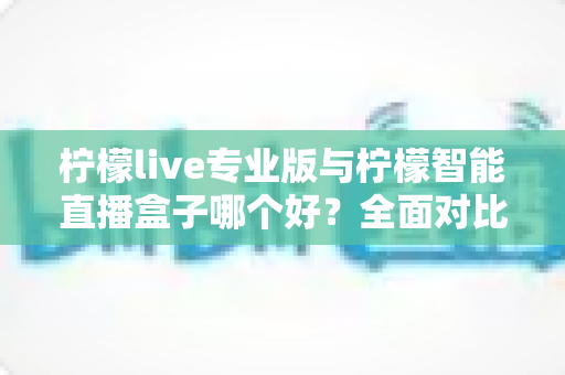 柠檬live专业版与柠檬智能直播盒子哪个好?全面对比测评助你选对直播神器,开播效率翻倍不再是难题 柠檬live专业版与柠檬智能直播盒子哪个好?全面对比测评助你选对直播神器,开播效率翻倍不再是难题