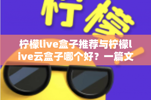 柠檬live盒子推荐与柠檬live云盒子哪个好？一篇文章帮你彻底搞懂选购门道