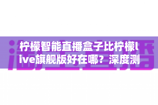 柠檬智能直播盒子比柠檬live旗舰版好在哪?深度测评解析新一代直播神器的核心优势 柠檬智能直播盒子比柠檬live旗舰版好在哪?深度测评解析新一代直播神器的核心优势