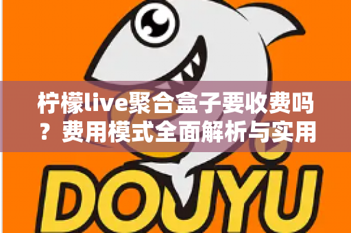 柠檬live聚合盒子要收费吗?费用模式全面解析与实用使用指南 柠檬live聚合盒子要收费吗?费用模式全面解析与实用使用指南