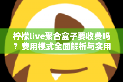 柠檬live聚合盒子要收费吗?费用模式全面解析与实用使用指南 柠檬live聚合盒子要收费吗?费用模式全面解析与实用使用指南