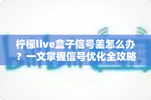 柠檬live盒子信号差怎么办?一文掌握信号优化全攻略与实用排查技巧 柠檬live盒子信号差怎么办?一文掌握信号优化全攻略与实用排查技巧