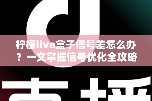 柠檬live盒子信号差怎么办?一文掌握信号优化全攻略与实用排查技巧 柠檬live盒子信号差怎么办?一文掌握信号优化全攻略与实用排查技巧