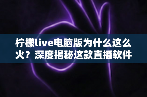 柠檬live电脑版为什么这么火?深度揭秘这款直播软件爆火背后的真正原因 柠檬live电脑版为什么这么火?深度揭秘这款直播软件爆火背后的真正原因