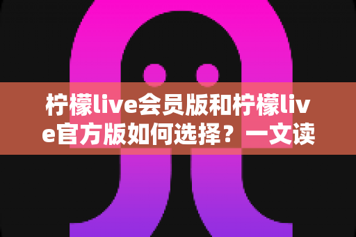 柠檬live会员版和柠檬live官方版如何选择?一文读懂两大版本差异,帮你找到最适合的观看方案 柠檬live会员版和柠檬live官方版如何选择?一文读懂两大版本差异,帮你找到最适合的观看方案