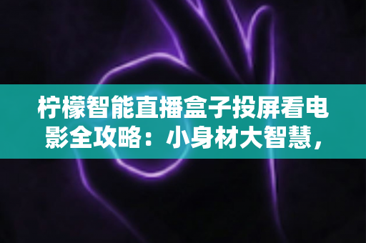 柠檬智能直播盒子投屏看电影全攻略:小身材大智慧,一键开启家庭影院新体验 柠檬智能直播盒子投屏看电影全攻略:小身材大智慧,一键开启家庭影院新体验