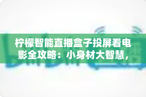 柠檬智能直播盒子投屏看电影全攻略：小身材大智慧，一键开启家庭影院新体验