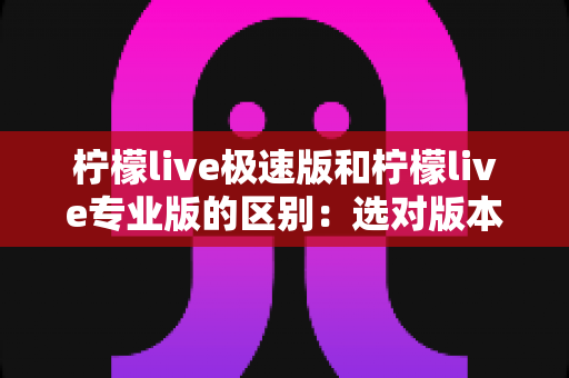 柠檬live极速版和柠檬live专业版的区别:选对版本、让直播体验翻倍的实用指南 柠檬live极速版和柠檬live专业版的区别:选对版本、让直播体验翻倍的实用指南