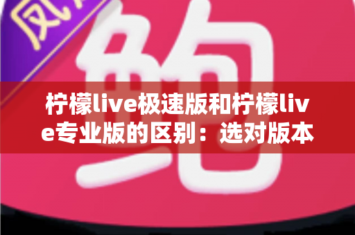 柠檬live极速版和柠檬live专业版的区别：选对版本、让直播体验翻倍的实用指南