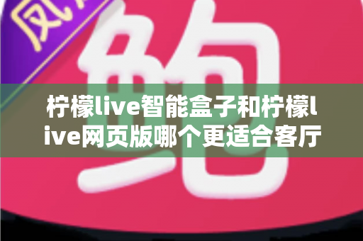 柠檬live智能盒子和柠檬live网页版哪个更适合客厅?2025年家庭大屏观影选购终极指南 柠檬live智能盒子和柠檬live网页版哪个更适合客厅?2025年家庭大屏观影选购终极指南