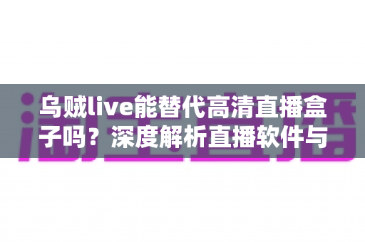 乌贼live能替代高清直播盒子吗?深度解析直播软件与硬件盒子的全面对比 乌贼live能替代高清直播盒子吗?深度解析直播软件与硬件盒子的全面对比