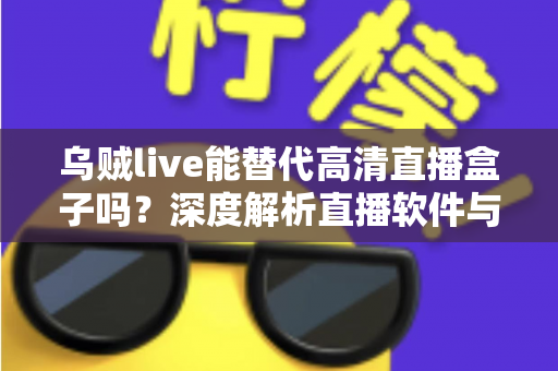 乌贼live能替代高清直播盒子吗？深度解析直播软件与硬件盒子的全面对比