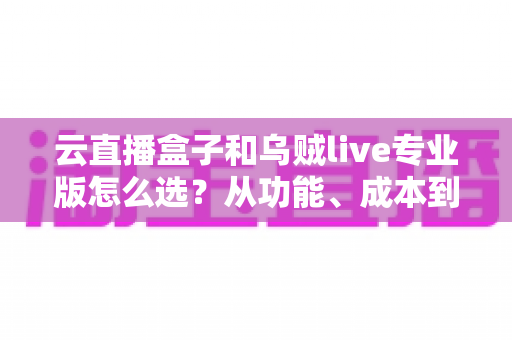 云直播盒子和乌贼live专业版怎么选?从功能、成本到场景,一篇讲透直播工具的选择逻辑 云直播盒子和乌贼live专业版怎么选?从功能、成本到场景,一篇讲透直播工具的选择逻辑