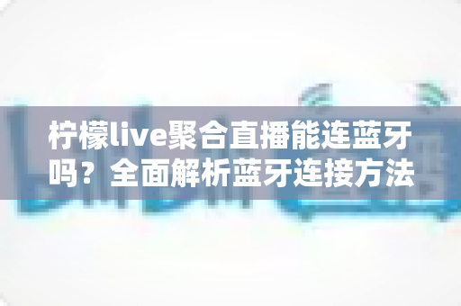 柠檬live聚合直播能连蓝牙吗?全面解析蓝牙连接方法、优势与常见问题解决方案 柠檬live聚合直播能连蓝牙吗?全面解析蓝牙连接方法、优势与常见问题解决方案