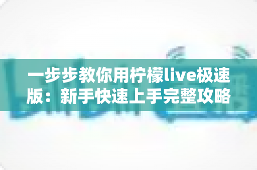 一步步教你用柠檬live极速版：新手快速上手完整攻略，看完就能玩转直播