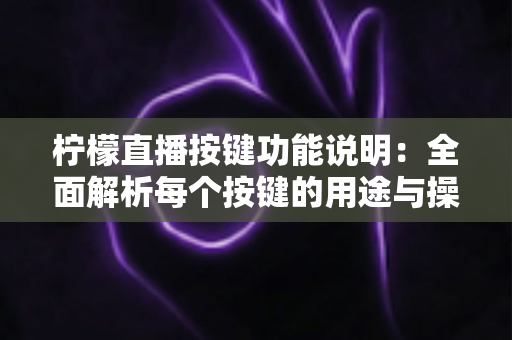 柠檬直播按键功能说明：全面解析每个按键的用途与操作技巧，助你轻松玩转直播互动