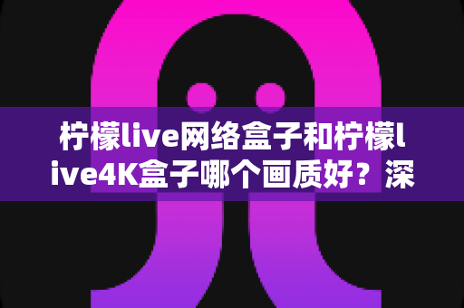 柠檬live网络盒子和柠檬live4K盒子哪个画质好?深度对比测评帮你选对不踩坑 柠檬live网络盒子和柠檬live4K盒子哪个画质好?深度对比测评帮你选对不踩坑