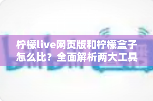 柠檬live网页版和柠檬盒子怎么比?全面解析两大工具差异,帮你轻松选出更适合的选择 柠檬live网页版和柠檬盒子怎么比?全面解析两大工具差异,帮你轻松选出更适合的选择