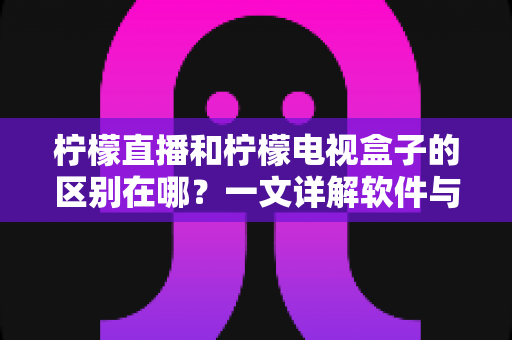 柠檬直播和柠檬电视盒子的区别在哪?一文详解软件与硬件的核心差异,帮你选对不选错 柠檬直播和柠檬电视盒子的区别在哪?一文详解软件与硬件的核心差异,帮你选对不选错