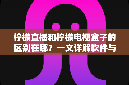 柠檬直播和柠檬电视盒子的区别在哪?一文详解软件与硬件的核心差异,帮你选对不选错 柠檬直播和柠檬电视盒子的区别在哪?一文详解软件与硬件的核心差异,帮你选对不选错