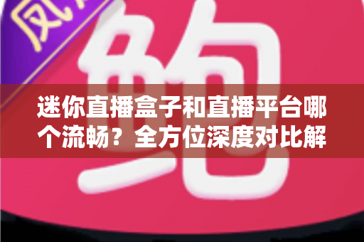 迷你直播盒子和直播平台哪个流畅?全方位深度对比解析,帮你选出最顺畅的观看方案 迷你直播盒子和直播平台哪个流畅?全方位深度对比解析,帮你选出最顺畅的观看方案
