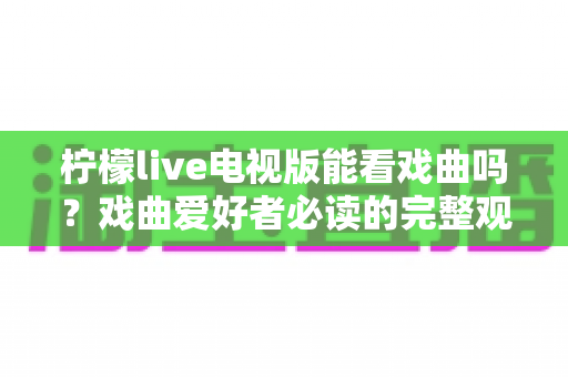 柠檬live电视版能看戏曲吗？戏曲爱好者必读的完整观看攻略与答案解析