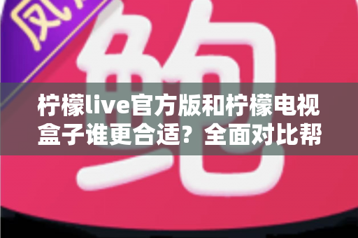柠檬live官方版和柠檬电视盒子谁更合适?全面对比帮你找到最佳选择 柠檬live官方版和柠檬电视盒子谁更合适?全面对比帮你找到最佳选择