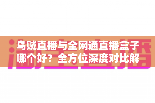 乌贼直播与全网通直播盒子哪个好?全方位深度对比解析,帮你选出最适合的观神方案 乌贼直播与全网通直播盒子哪个好?全方位深度对比解析,帮你选出最适合的观神方案