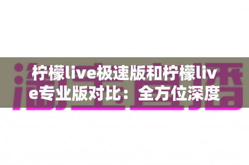 柠檬live极速版和柠檬live专业版对比:全方位深度解析,帮你一眼选对版本,直播观影体验双升级 柠檬live极速版和柠檬live专业版对比:全方位深度解析,帮你一眼选对版本,直播观影体验双升级