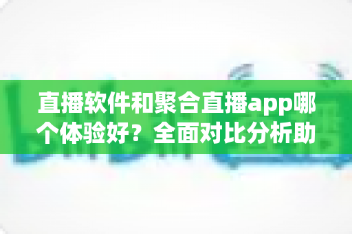 直播软件和聚合直播app哪个体验好?全面对比分析助你选出最佳观看方案 直播软件和聚合直播app哪个体验好?全面对比分析助你选出最佳观看方案