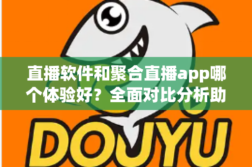 直播软件和聚合直播app哪个体验好?全面对比分析助你选出最佳观看方案 直播软件和聚合直播app哪个体验好?全面对比分析助你选出最佳观看方案