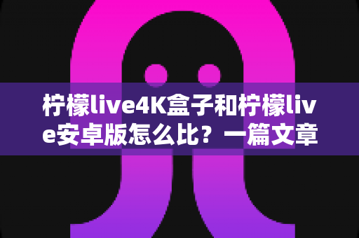 柠檬live4K盒子和柠檬live安卓版怎么比?一篇文章带你全面了解两者的差异与选择技巧 柠檬live4K盒子和柠檬live安卓版怎么比?一篇文章带你全面了解两者的差异与选择技巧