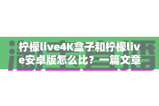 柠檬live4K盒子和柠檬live安卓版怎么比?一篇文章带你全面了解两者的差异与选择技巧 柠檬live4K盒子和柠檬live安卓版怎么比?一篇文章带你全面了解两者的差异与选择技巧