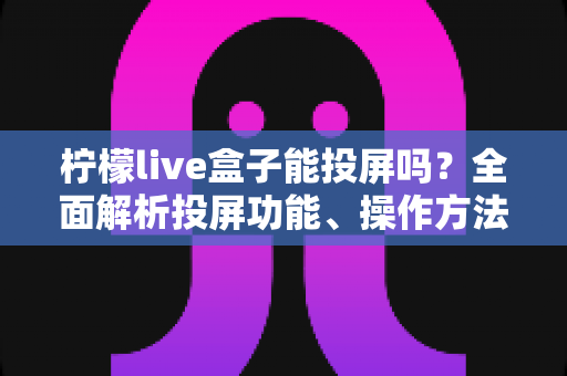 柠檬live盒子能投屏吗?全面解析投屏功能、操作方法与常见问题 柠檬live盒子能投屏吗?全面解析投屏功能、操作方法与常见问题