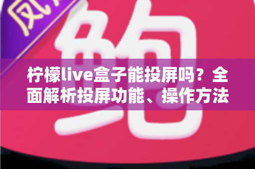 柠檬live盒子能投屏吗？全面解析投屏功能、操作方法与常见问题