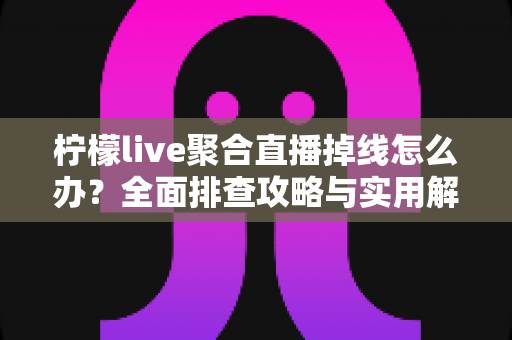 柠檬live聚合直播掉线怎么办？全面排查攻略与实用解决方案，助你畅享不中断的观影体验