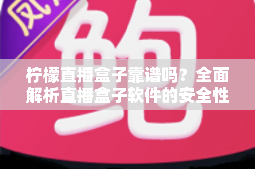 柠檬直播盒子靠谱吗?全面解析直播盒子软件的安全性、风险与避坑指南 柠檬直播盒子靠谱吗?全面解析直播盒子软件的安全性、风险与避坑指南