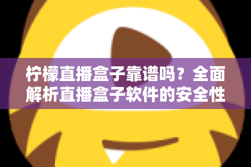 柠檬直播盒子靠谱吗？全面解析直播盒子软件的安全性、风险与避坑指南