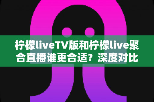 柠檬liveTV版和柠檬live聚合直播谁更合适?深度对比评测与选择指南 柠檬liveTV版和柠檬live聚合直播谁更合适?深度对比评测与选择指南