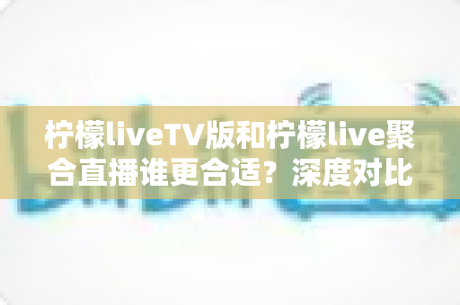 柠檬liveTV版和柠檬live聚合直播谁更合适?深度对比评测与选择指南 柠檬liveTV版和柠檬live聚合直播谁更合适?深度对比评测与选择指南