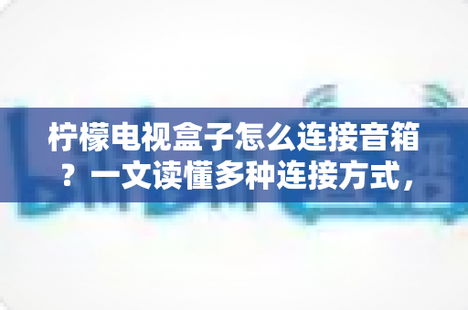 柠檬电视盒子怎么连接音箱?一文读懂多种连接方式,轻松打造家庭影院级震撼音效 柠檬电视盒子怎么连接音箱?一文读懂多种连接方式,轻松打造家庭影院级震撼音效